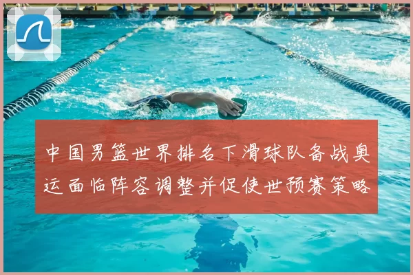 中国男篮世界排名下滑球队备战奥运面临阵容调整并促使世预赛策略调整