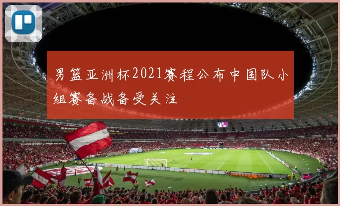 男篮亚洲杯2021赛程公布中国队小组赛备战备受关注