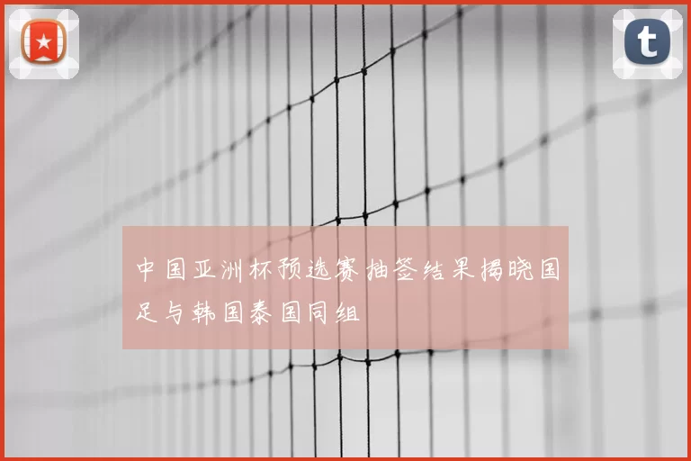 中国亚洲杯预选赛抽签结果揭晓国足与韩国泰国同组