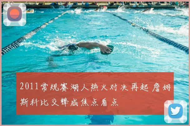 2011常规赛湖人热火对决再起 詹姆斯科比交锋成焦点看点