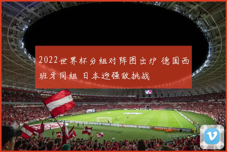 2022世界杯分组对阵图出炉 德国西班牙同组 日本迎强敌挑战