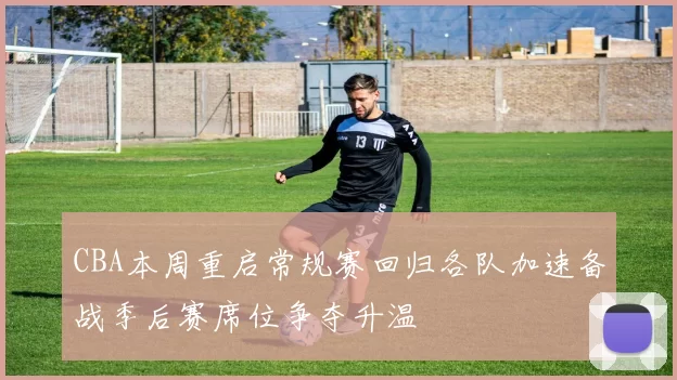 CBA本周重启常规赛回归各队加速备战季后赛席位争夺升温