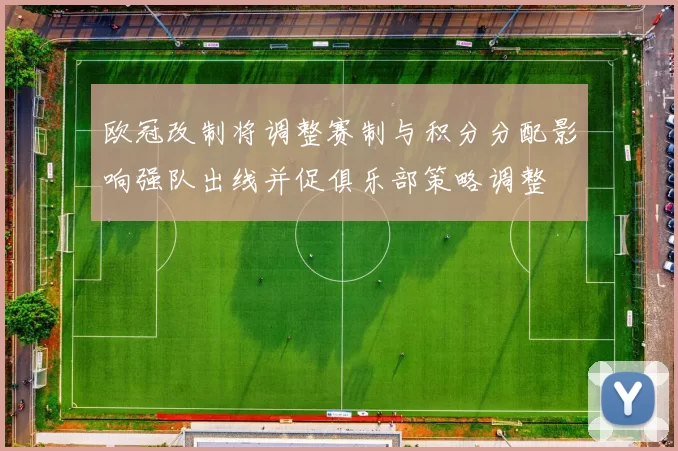 欧冠改制将调整赛制与积分分配影响强队出线并促俱乐部策略调整