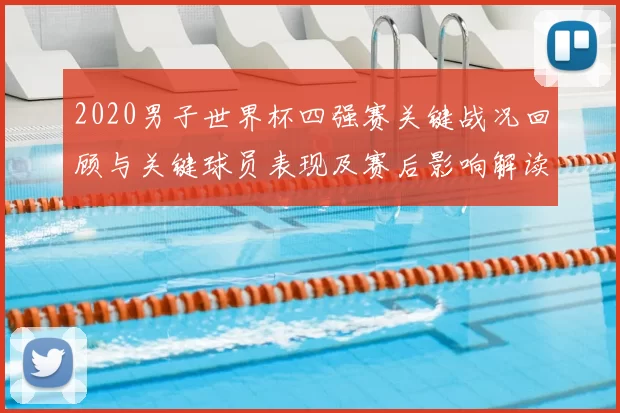 2020男子世界杯四强赛关键战况回顾与关键球员表现及赛后影响解读
