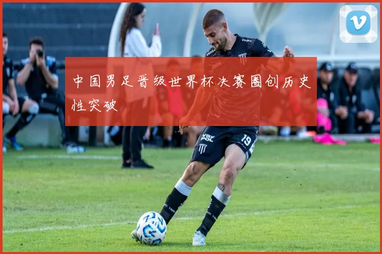 中国男足晋级世界杯决赛圈创历史性突破