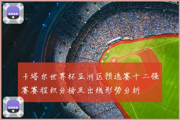 卡塔尔世界杯亚洲区预选赛十二强赛赛程积分榜及出线形势分析