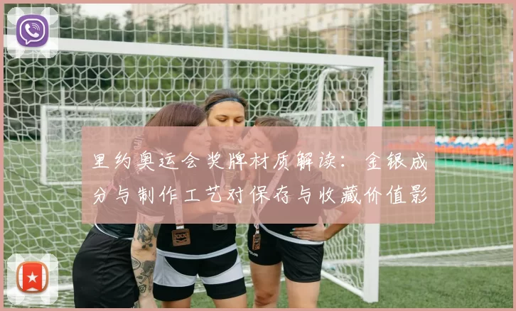 里约奥运会奖牌材质解读：金银成分与制作工艺对保存与收藏价值影响