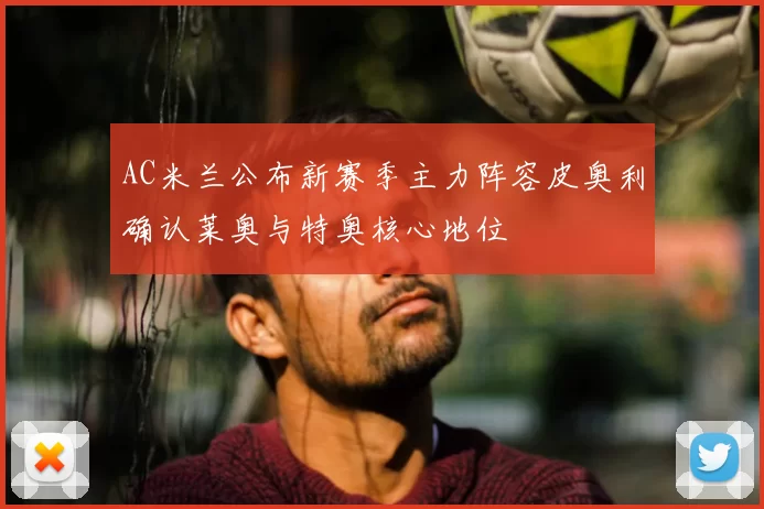 AC米兰公布新赛季主力阵容皮奥利确认莱奥与特奥核心地位