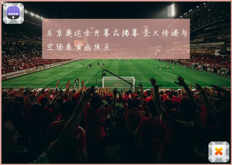 东京奥运会开幕式揭幕 圣火传递与空场表演成焦点