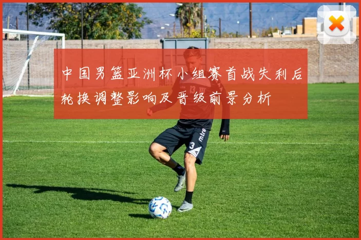 中国男篮亚洲杯小组赛首战失利后轮换调整影响及晋级前景分析