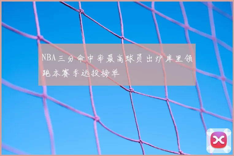 NBA三分命中率最高球员出炉库里领跑本赛季远投榜单