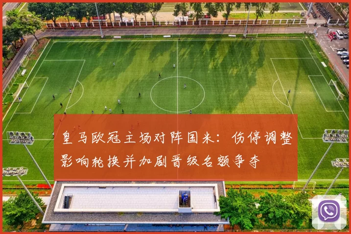 皇马欧冠主场对阵国米：伤停调整影响轮换并加剧晋级名额争夺