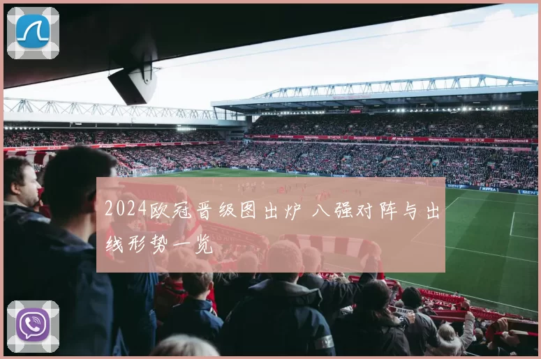 2024欧冠晋级图出炉 八强对阵与出线形势一览