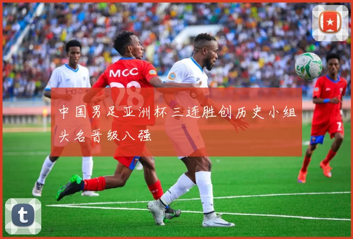 中国男足亚洲杯三连胜创历史小组头名晋级八强