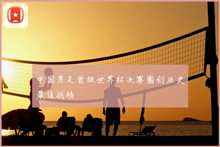 中国男足晋级世界杯决赛圈创历史最佳战绩
