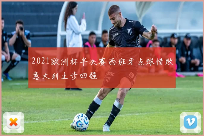 2021欧洲杯半决赛西班牙点球惜败意大利止步四强