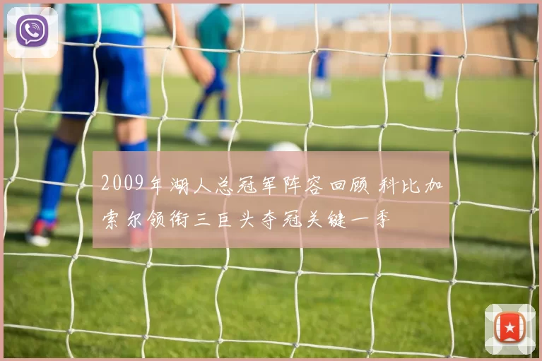 2009年湖人总冠军阵容回顾 科比加索尔领衔三巨头夺冠关键一季