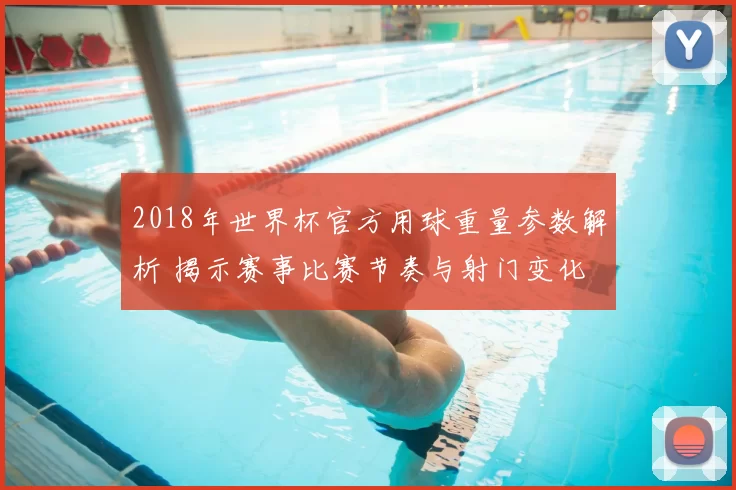 2018年世界杯官方用球重量参数解析 揭示赛事比赛节奏与射门变化