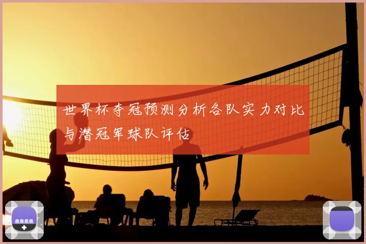 世界杯夺冠预测分析各队实力对比与潜冠军球队评估