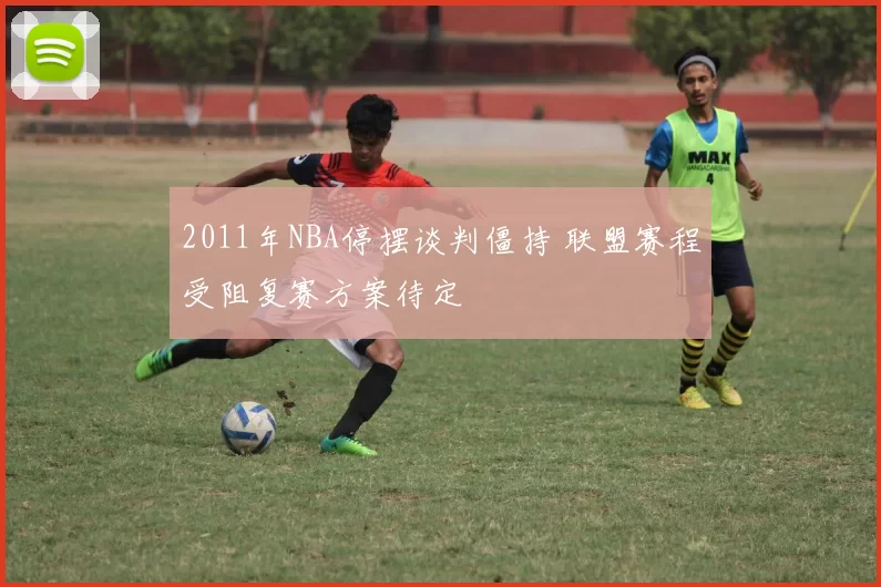 2011年NBA停摆谈判僵持 联盟赛程受阻复赛方案待定