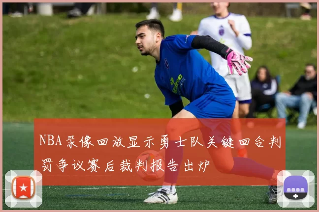 NBA录像回放显示勇士队关键回合判罚争议赛后裁判报告出炉