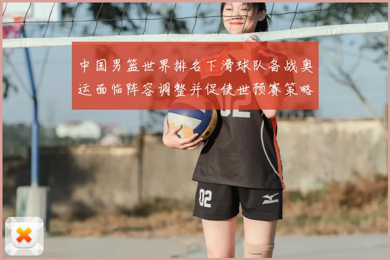 中国男篮世界排名下滑球队备战奥运面临阵容调整并促使世预赛策略调整