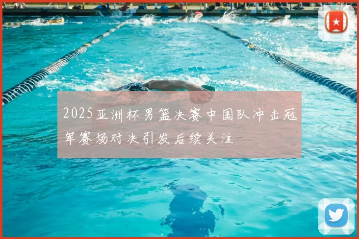 2025亚洲杯男篮决赛中国队冲击冠军赛场对决引发后续关注