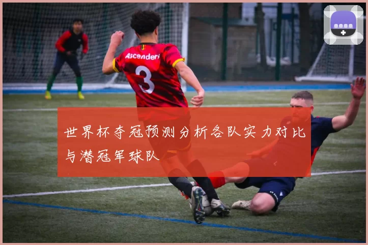 世界杯夺冠预测分析各队实力对比与潜冠军球队