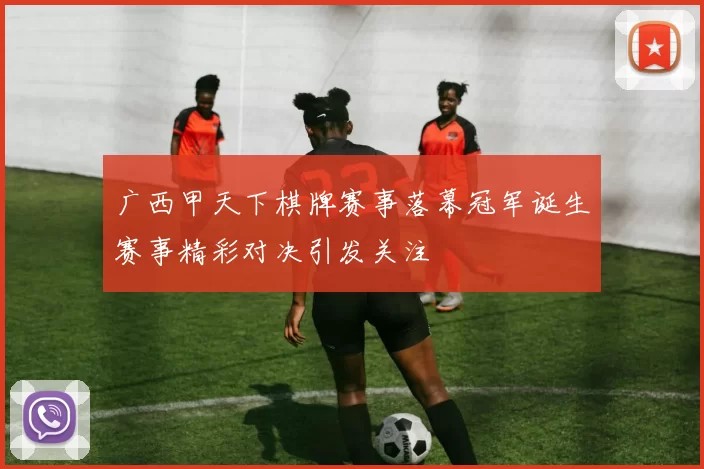 广西甲天下棋牌赛事落幕冠军诞生赛事精彩对决引发关注