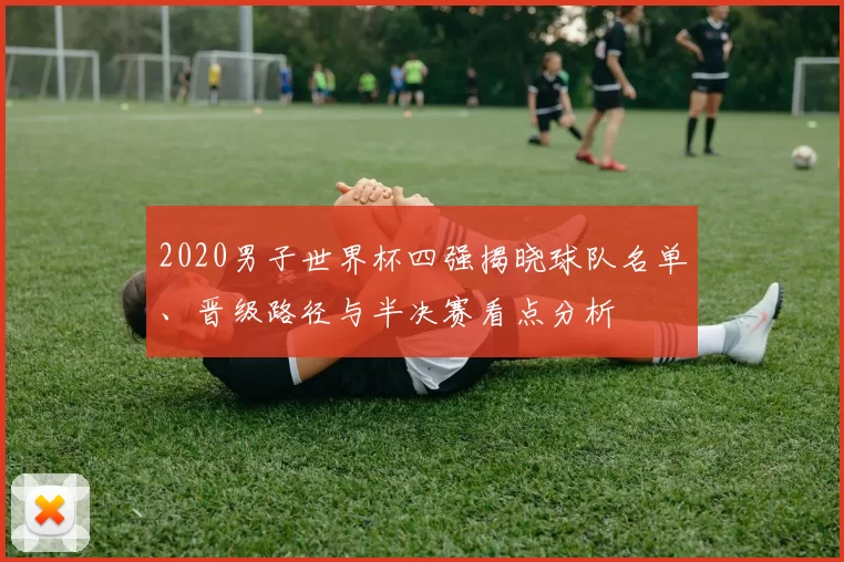 2020男子世界杯四强揭晓球队名单、晋级路径与半决赛看点分析