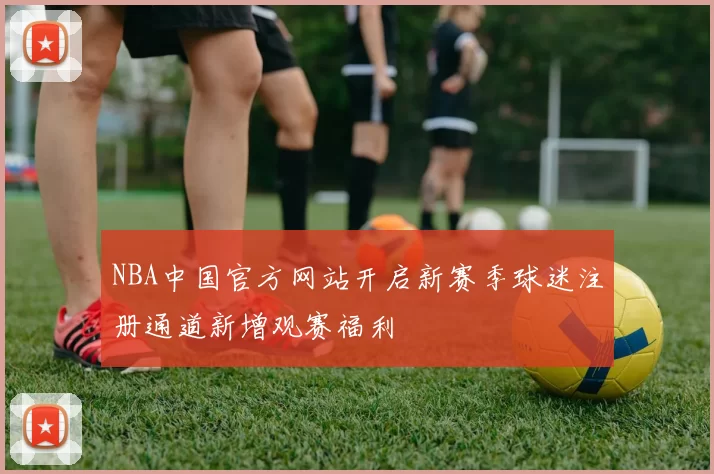 NBA中国官方网站开启新赛季球迷注册通道新增观赛福利