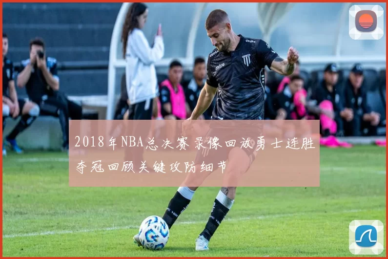 2018年NBA总决赛录像回放勇士连胜夺冠回顾关键攻防细节