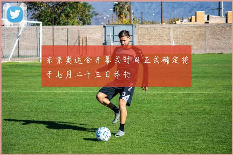 东京奥运会开幕式时间正式确定将于七月二十三日举行