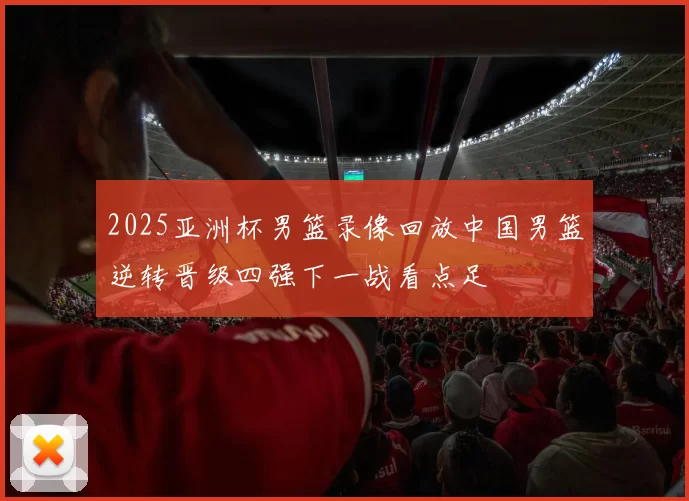 2025亚洲杯男篮录像回放中国男篮逆转晋级四强下一战看点足