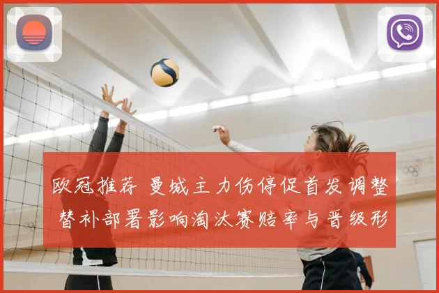 欧冠推荐 曼城主力伤停促首发调整 替补部署影响淘汰赛赔率与晋级形势