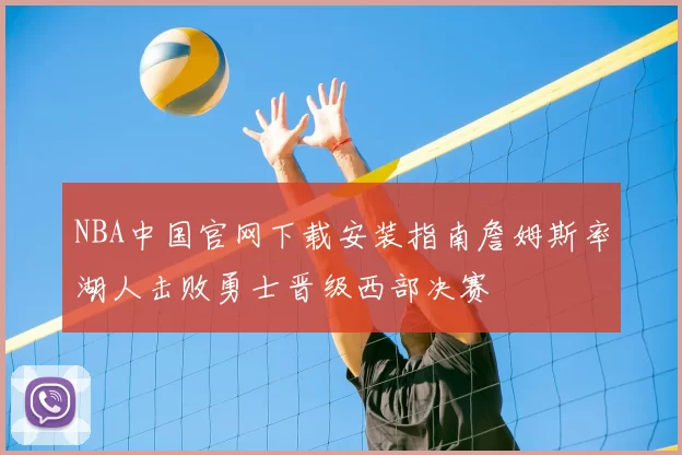 NBA中国官网下载安装指南詹姆斯率湖人击败勇士晋级西部决赛