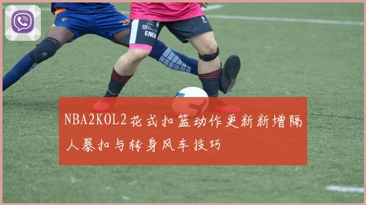 NBA2KOL2花式扣篮动作更新新增隔人暴扣与转身风车技巧