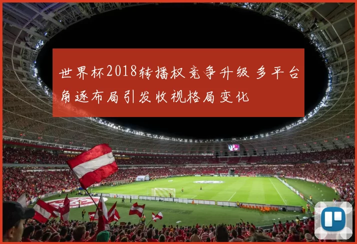 世界杯2018转播权竞争升级 多平台角逐布局引发收视格局变化