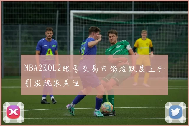 NBA2KOL2账号交易市场活跃度上升引发玩家关注