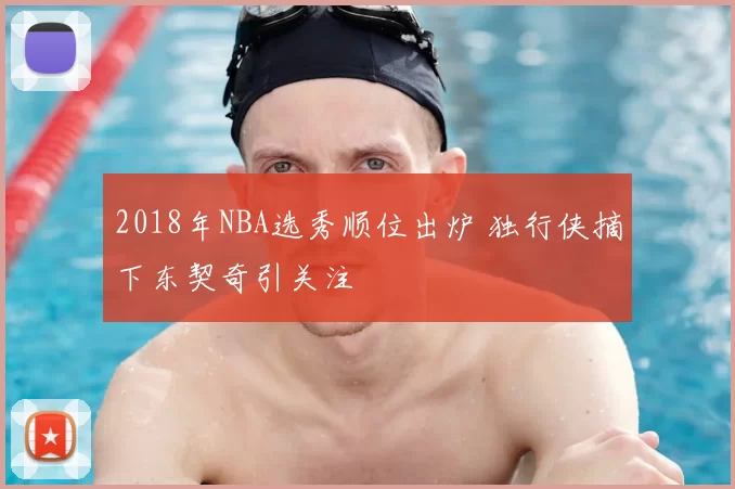 2018年NBA选秀顺位出炉 独行侠摘下东契奇引关注