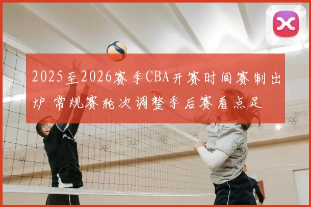 2025至2026赛季CBA开赛时间赛制出炉 常规赛轮次调整季后赛看点足