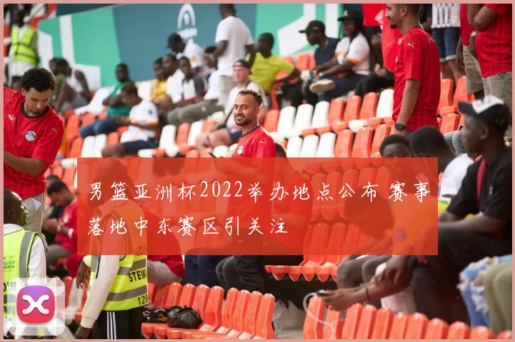 男篮亚洲杯2022举办地点公布 赛事落地中东赛区引关注