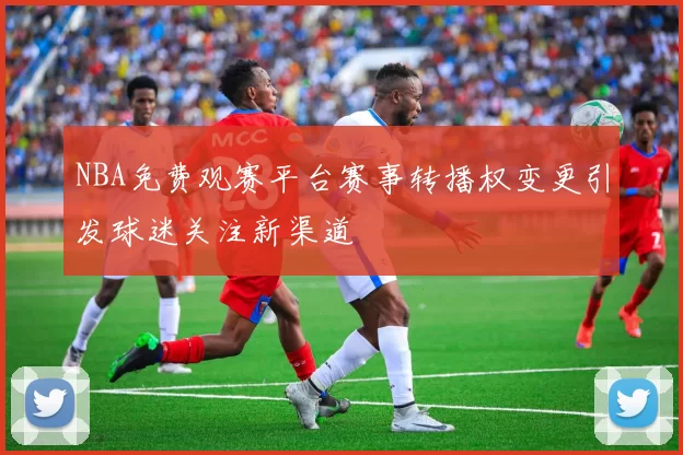NBA免费观赛平台赛事转播权变更引发球迷关注新渠道