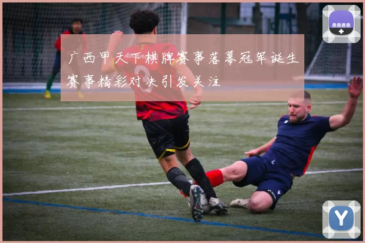 广西甲天下棋牌赛事落幕冠军诞生赛事精彩对决引发关注