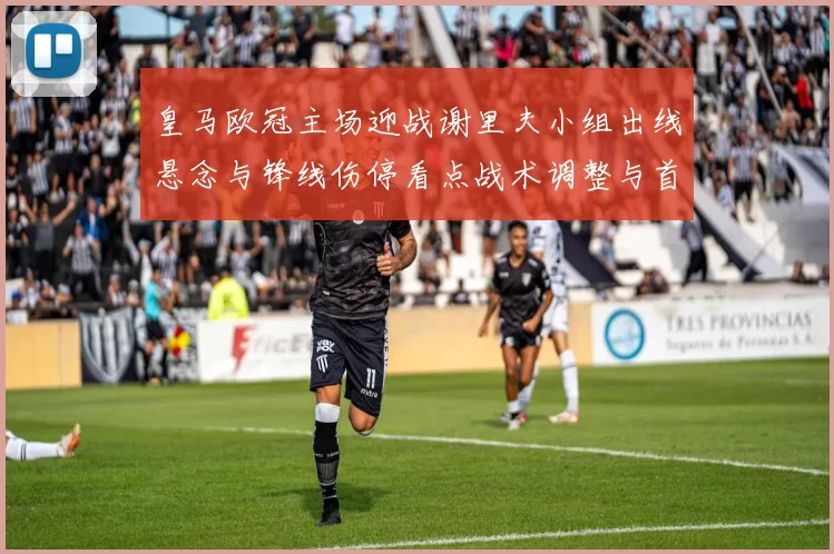 皇马欧冠主场迎战谢里夫小组出线悬念与锋线伤停看点战术调整与首发