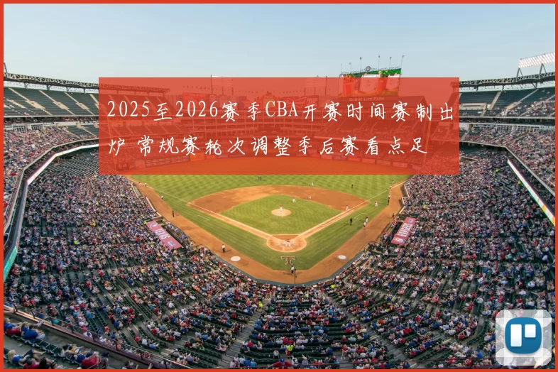 2025至2026赛季CBA开赛时间赛制出炉 常规赛轮次调整季后赛看点足