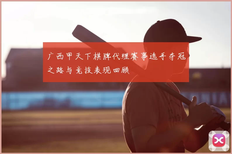 广西甲天下棋牌代理赛事选手夺冠之路与竞技表现回顾