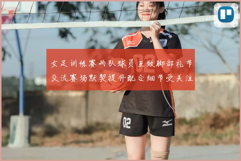 女足训练赛两队球员互致脚部礼节交流赛场默契提升配合细节受关注