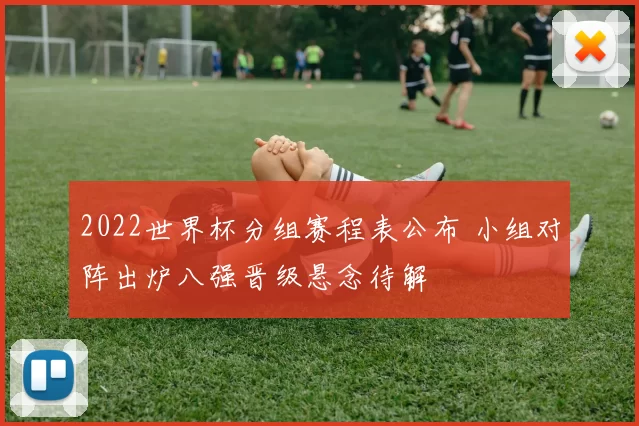 2022世界杯分组赛程表公布 小组对阵出炉八强晋级悬念待解