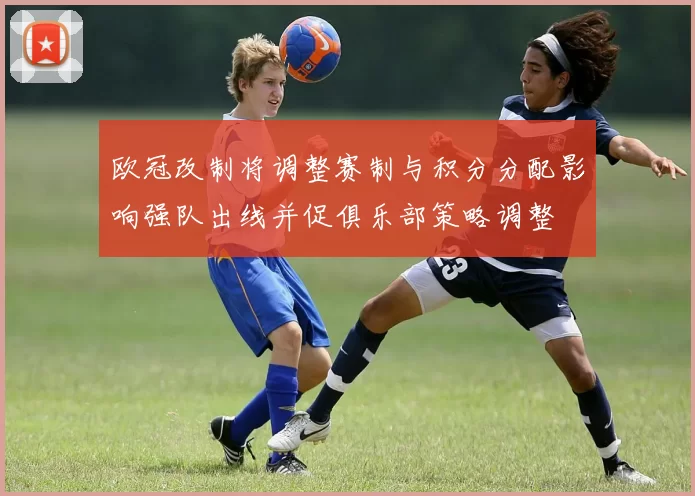 欧冠改制将调整赛制与积分分配影响强队出线并促俱乐部策略调整